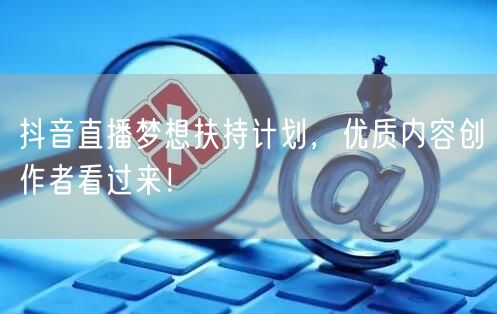 抖音直播梦想扶持计划，优质内容创作者看过来！