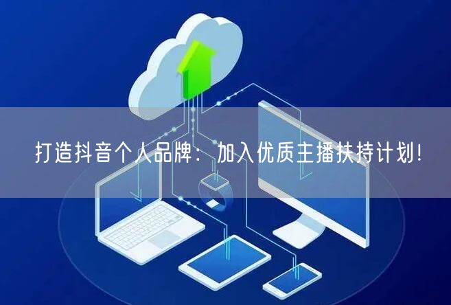 打造抖音个人品牌：加入优质主播扶持计划！