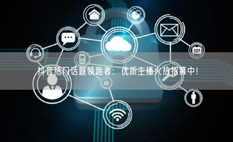 抖音热门话题领跑者：优质主播火热招募中！