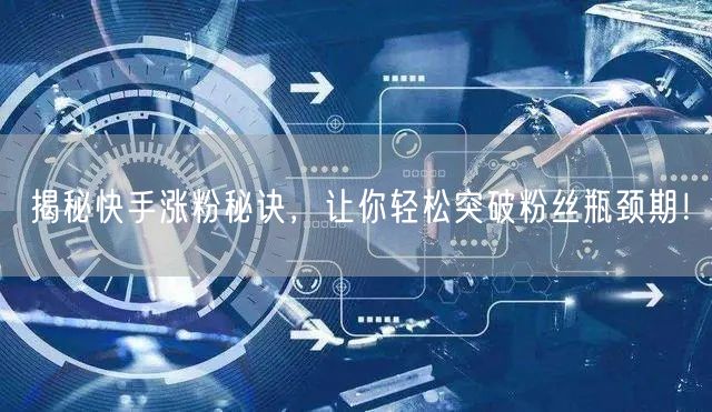 揭秘快手涨粉秘诀，让你轻松突破粉丝瓶颈期！