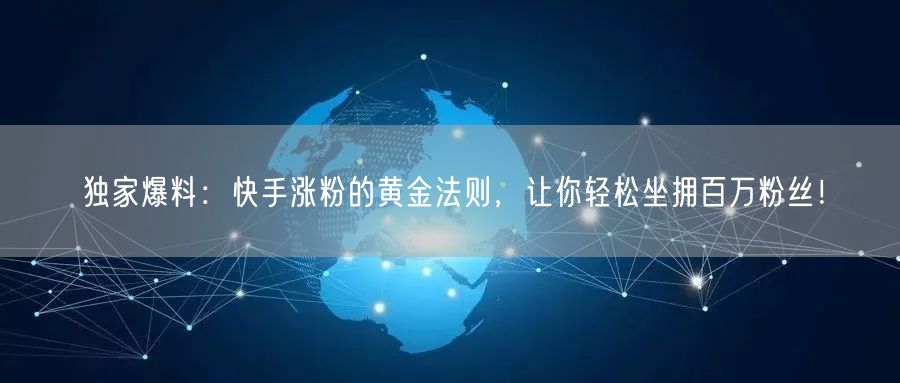 独家爆料：快手涨粉的黄金法则，让你轻松坐拥百万粉丝！