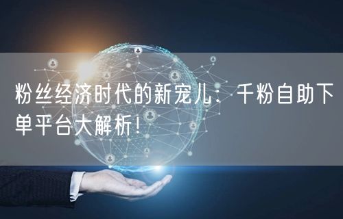 粉丝经济时代的新宠儿：千粉自助下单平台大解析！