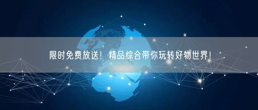 限时免费放送！精品综合带你玩转好物世界！