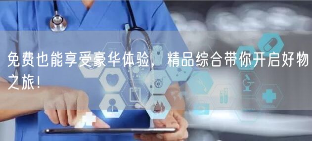 免费也能享受豪华体验，精品综合带你开启好物之旅！