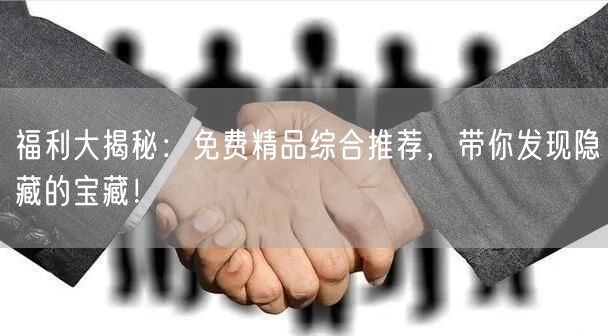 福利大揭秘：免费精品综合推荐，带你发现隐藏的宝藏！