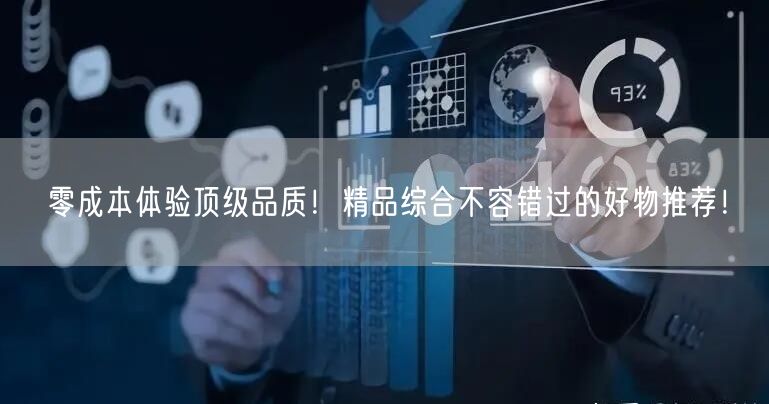 零成本体验顶级品质！精品综合不容错过的好物推荐！