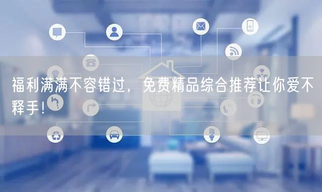 福利满满不容错过，免费精品综合推荐让你爱不释手！