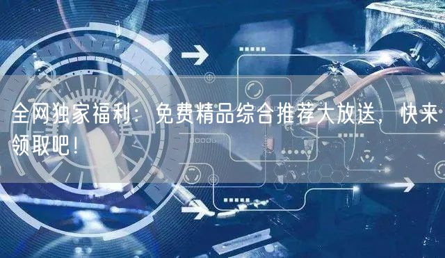 全网独家福利：免费精品综合推荐大放送，快来领取吧！
