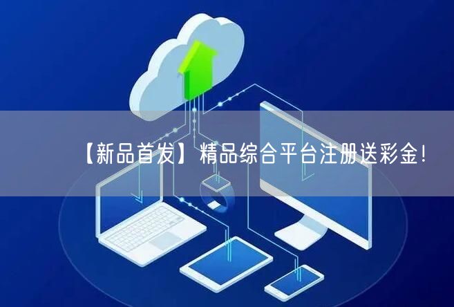 【新品首发】精品综合平台注册送彩金！