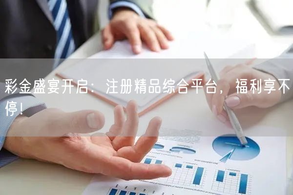 彩金盛宴开启：注册精品综合平台，福利享不停！
