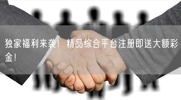独家福利来袭！精品综合平台注册即送大额彩金！