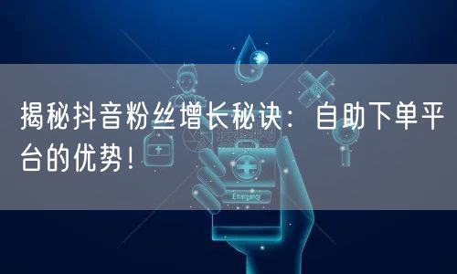 揭秘抖音粉丝增长秘诀：自助下单平台的优势！