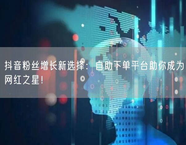 抖音粉丝增长新选择：自助下单平台助你成为网红之星！