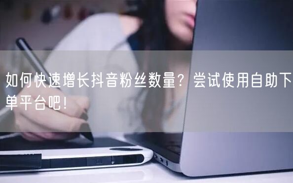 如何快速增长抖音粉丝数量？尝试使用自助下单平台吧！