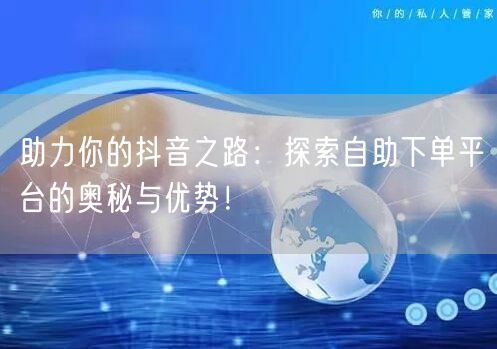 助力你的抖音之路：探索自助下单平台的奥秘与优势！