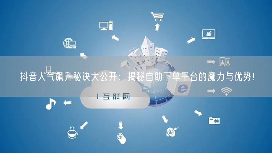 抖音人气飙升秘诀大公开：揭秘自助下单平台的魔力与优势！