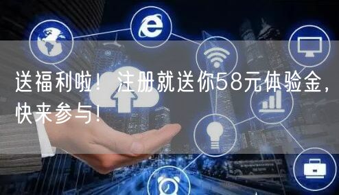 送福利啦！注册就送你58元体验金，快来参与！