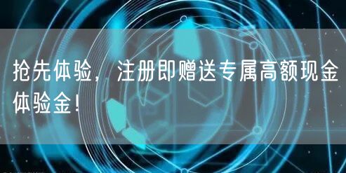 抢先体验，注册即赠送专属高额现金体验金！
