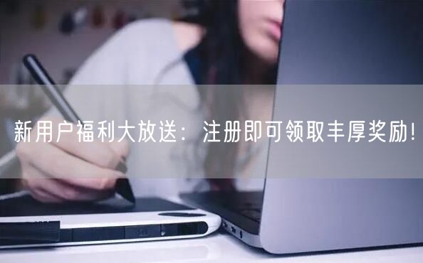 新用户福利大放送：注册即可领取丰厚奖励！