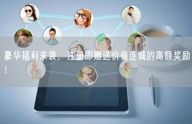 豪华福利来袭，注册即赠送价值连城的高额奖励！