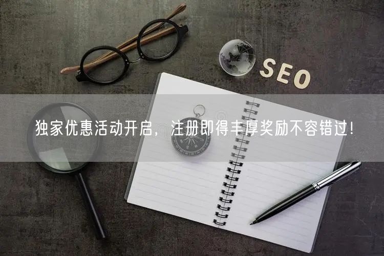 独家优惠活动开启，注册即得丰厚奖励不容错过！