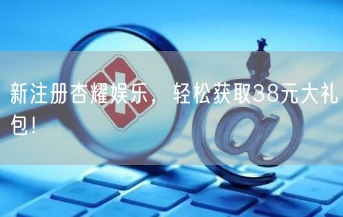 新注册杏耀娱乐，轻松获取38元大礼包！