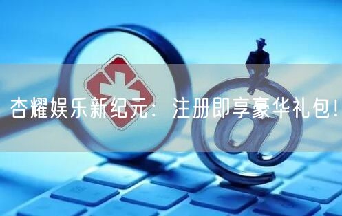 杏耀娱乐新纪元：注册即享豪华礼包！