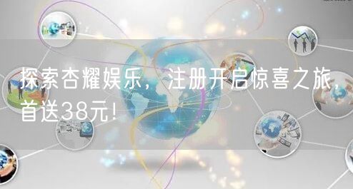 探索杏耀娱乐，注册开启惊喜之旅，首送38元！