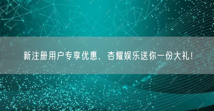 新注册用户专享优惠，杏耀娱乐送你一份大礼！