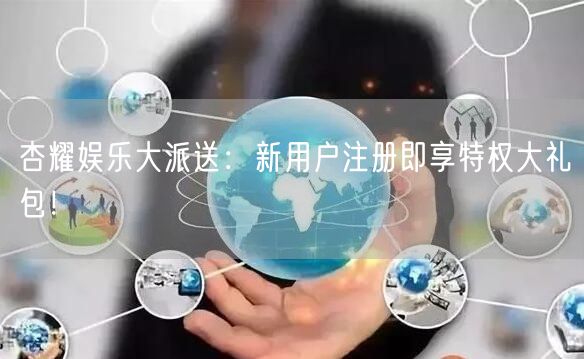 杏耀娱乐大派送：新用户注册即享特权大礼包！