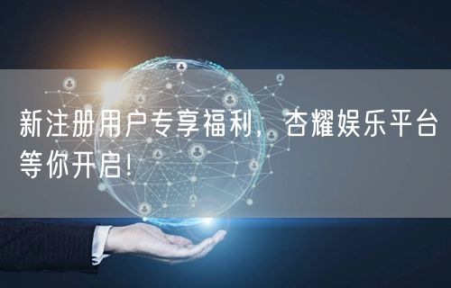 新注册用户专享福利，杏耀娱乐平台等你开启！