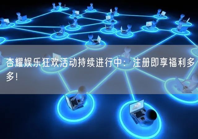 杏耀娱乐狂欢活动持续进行中：注册即享福利多多！