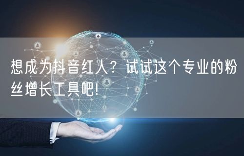 想成为抖音红人？试试这个专业的粉丝增长工具吧!